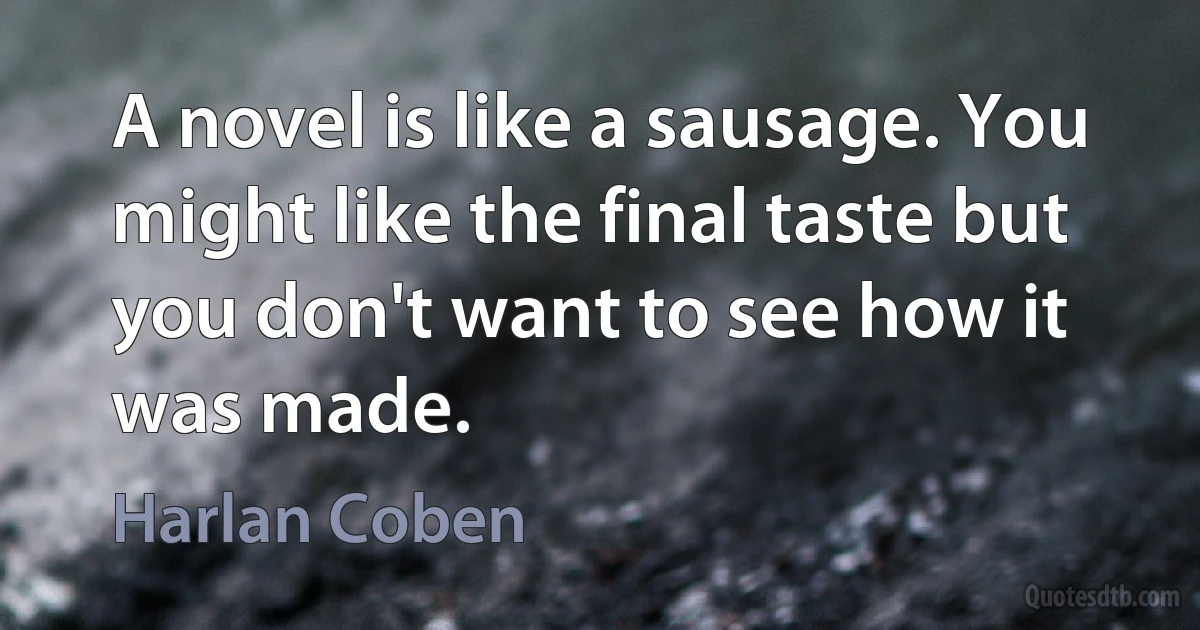 A novel is like a sausage. You might like the final taste but you don't want to see how it was made. (Harlan Coben)