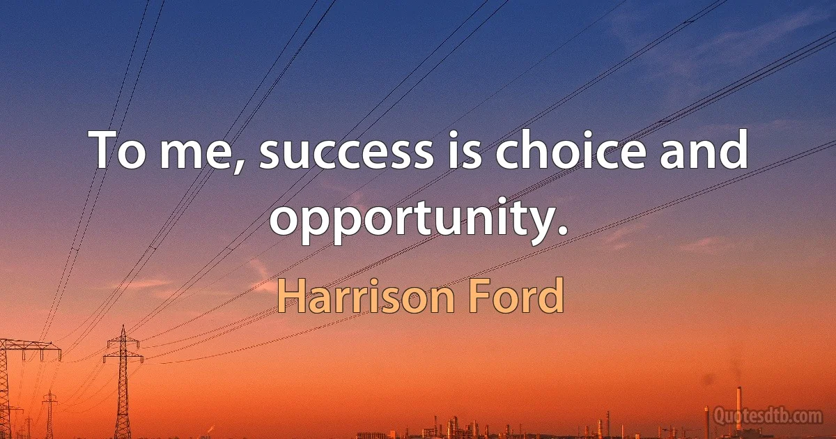 To me, success is choice and opportunity. (Harrison Ford)