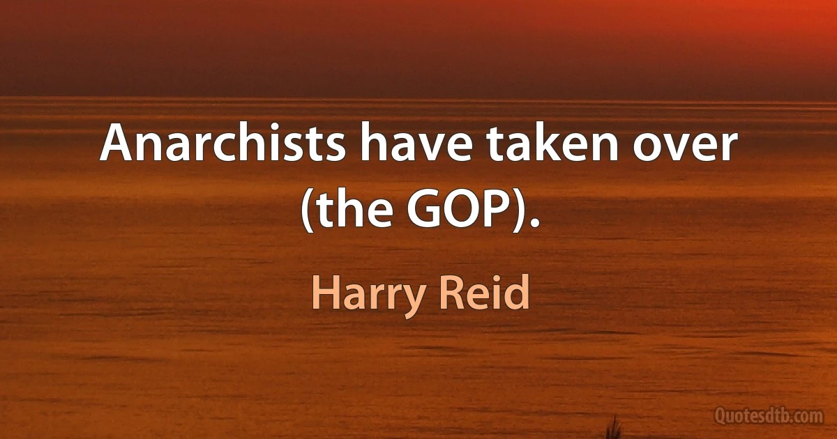 Anarchists have taken over (the GOP). (Harry Reid)