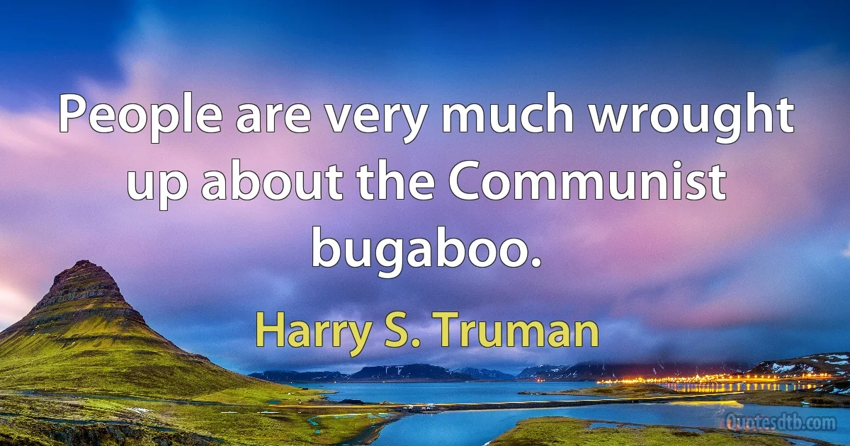 People are very much wrought up about the Communist bugaboo. (Harry S. Truman)