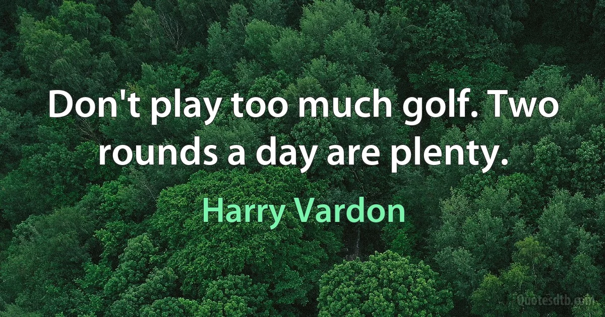 Don't play too much golf. Two rounds a day are plenty. (Harry Vardon)