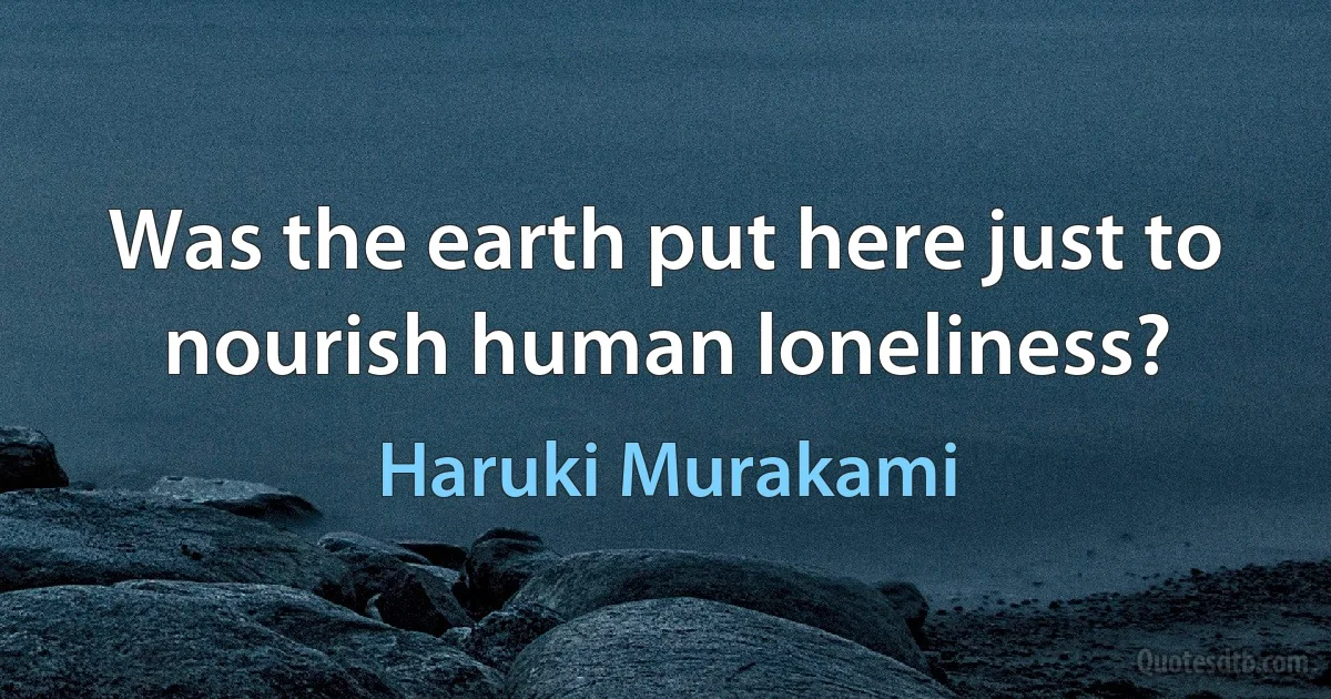 Was the earth put here just to nourish human loneliness? (Haruki Murakami)