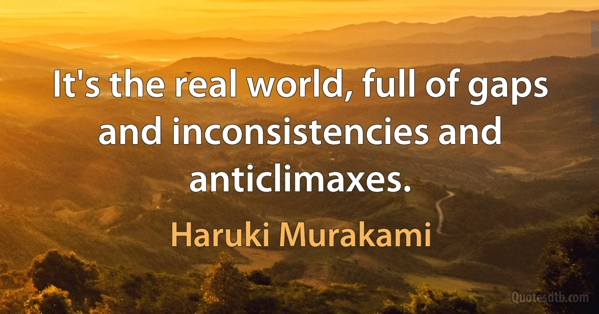 It's the real world, full of gaps and inconsistencies and anticlimaxes. (Haruki Murakami)