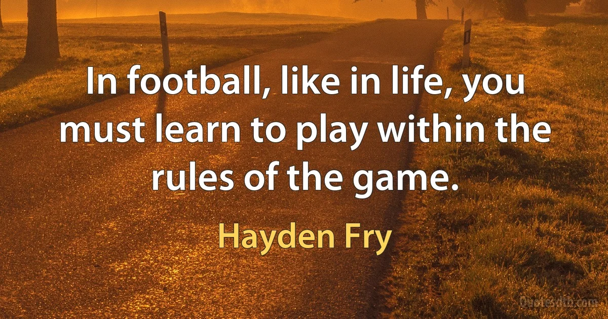 In football, like in life, you must learn to play within the rules of the game. (Hayden Fry)