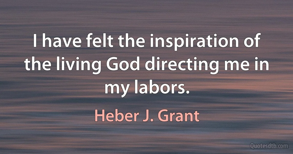 I have felt the inspiration of the living God directing me in my labors. (Heber J. Grant)