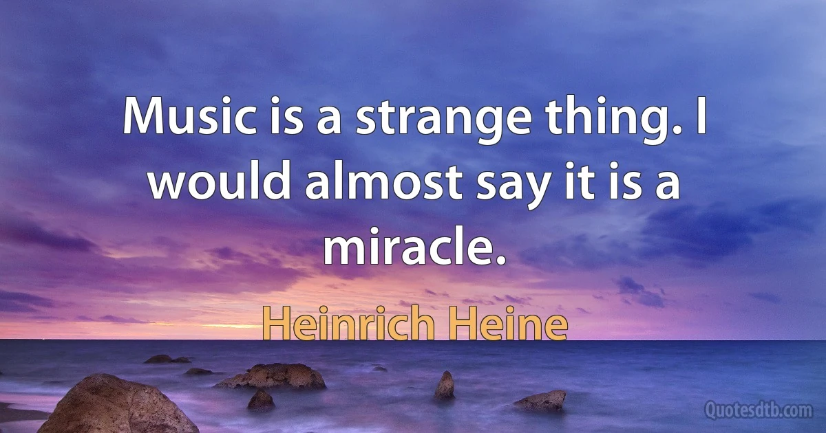 Music is a strange thing. I would almost say it is a miracle. (Heinrich Heine)