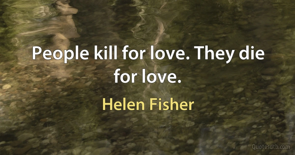 People kill for love. They die for love. (Helen Fisher)