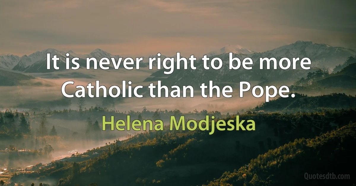 It is never right to be more Catholic than the Pope. (Helena Modjeska)