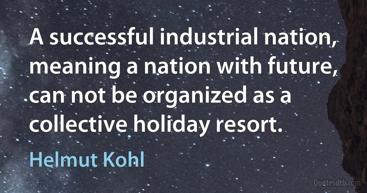 A successful industrial nation, meaning a nation with future, can not be organized as a collective holiday resort. (Helmut Kohl)