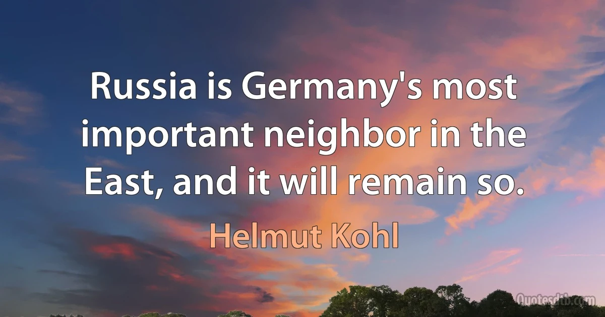 Russia is Germany's most important neighbor in the East, and it will remain so. (Helmut Kohl)