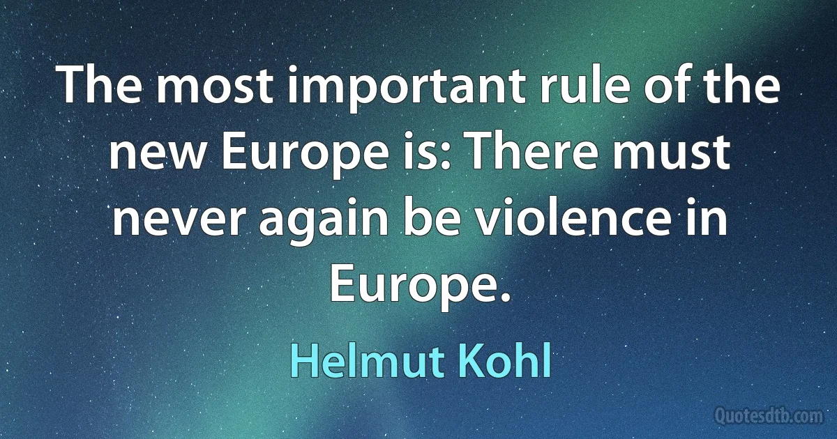 The most important rule of the new Europe is: There must never again be violence in Europe. (Helmut Kohl)