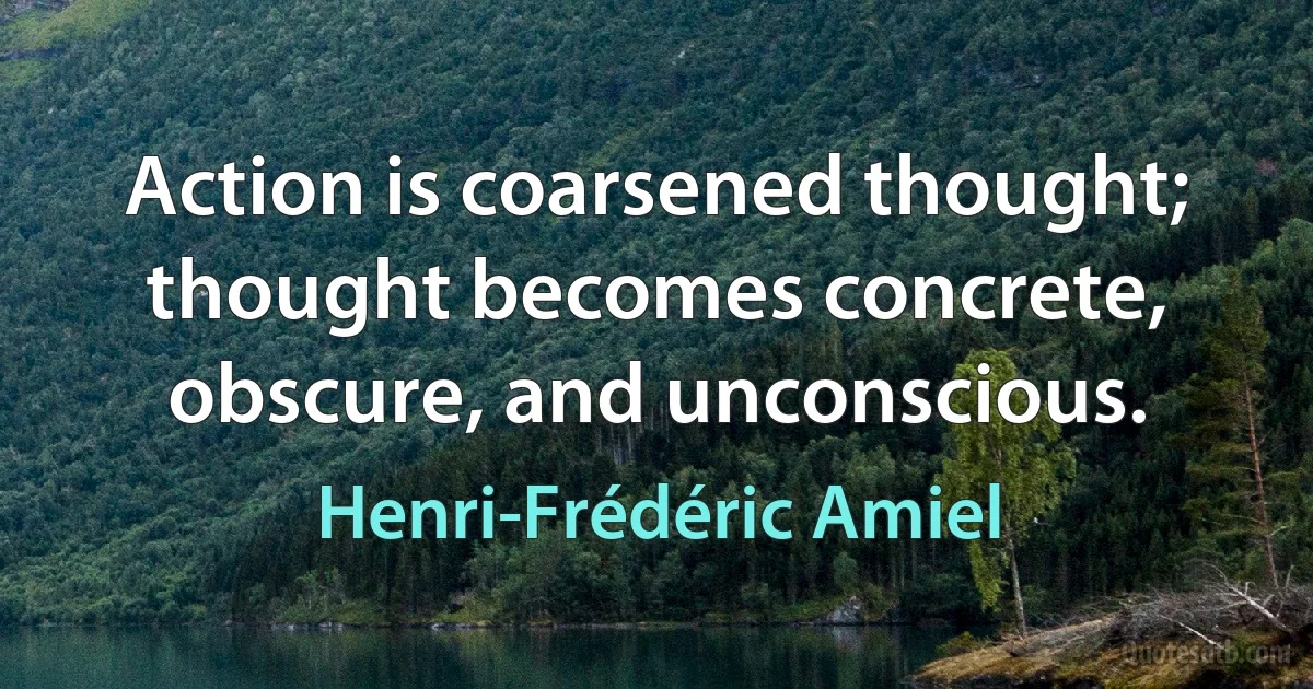 Action is coarsened thought; thought becomes concrete, obscure, and unconscious. (Henri-Frédéric Amiel)