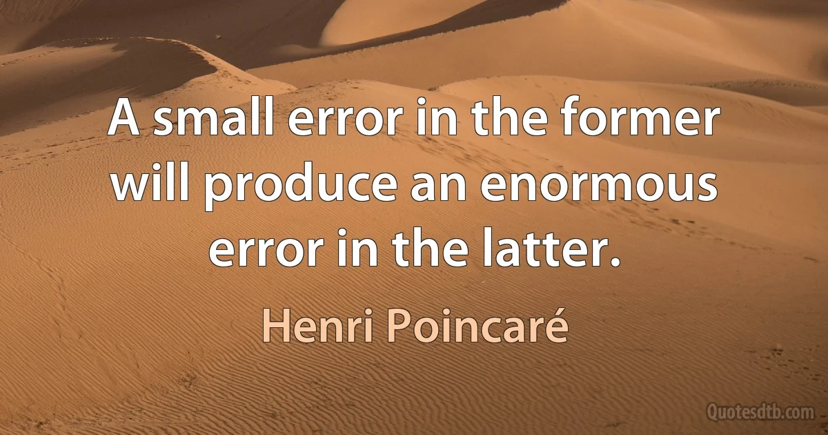 A small error in the former will produce an enormous error in the latter. (Henri Poincaré)