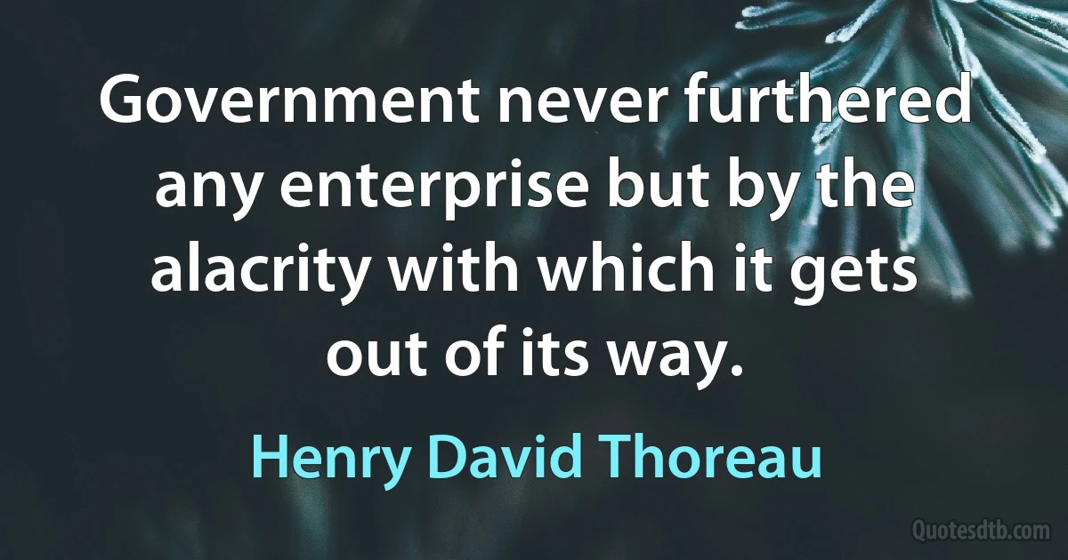 Government never furthered any enterprise but by the alacrity with which it gets out of its way. (Henry David Thoreau)