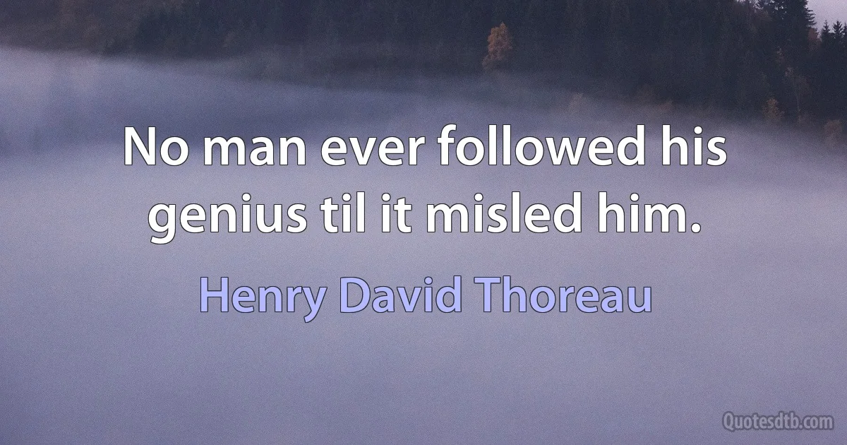 No man ever followed his genius til it misled him. (Henry David Thoreau)