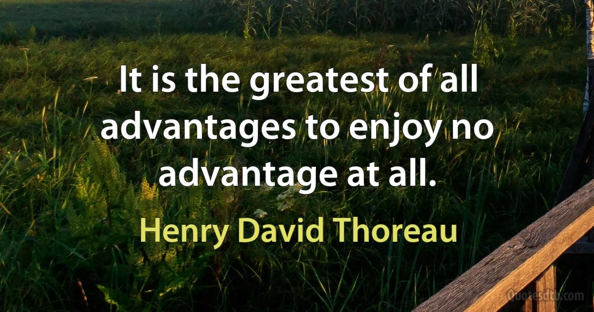 It is the greatest of all advantages to enjoy no advantage at all. (Henry David Thoreau)