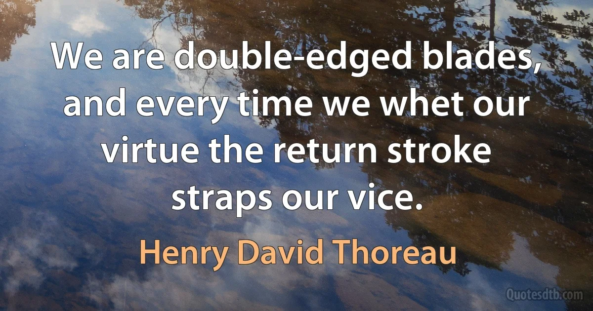 We are double-edged blades, and every time we whet our virtue the return stroke straps our vice. (Henry David Thoreau)