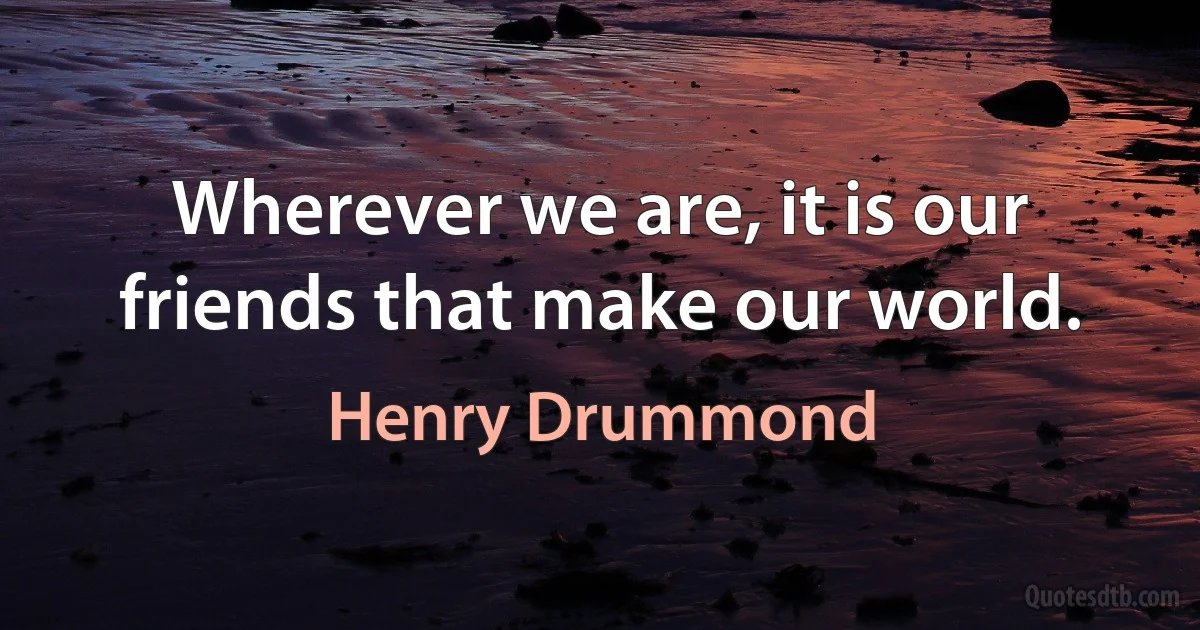 Wherever we are, it is our friends that make our world. (Henry Drummond)