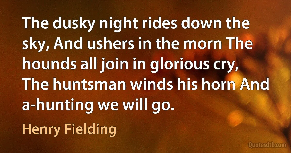 The dusky night rides down the sky, And ushers in the morn The hounds all join in glorious cry, The huntsman winds his horn And a-hunting we will go. (Henry Fielding)