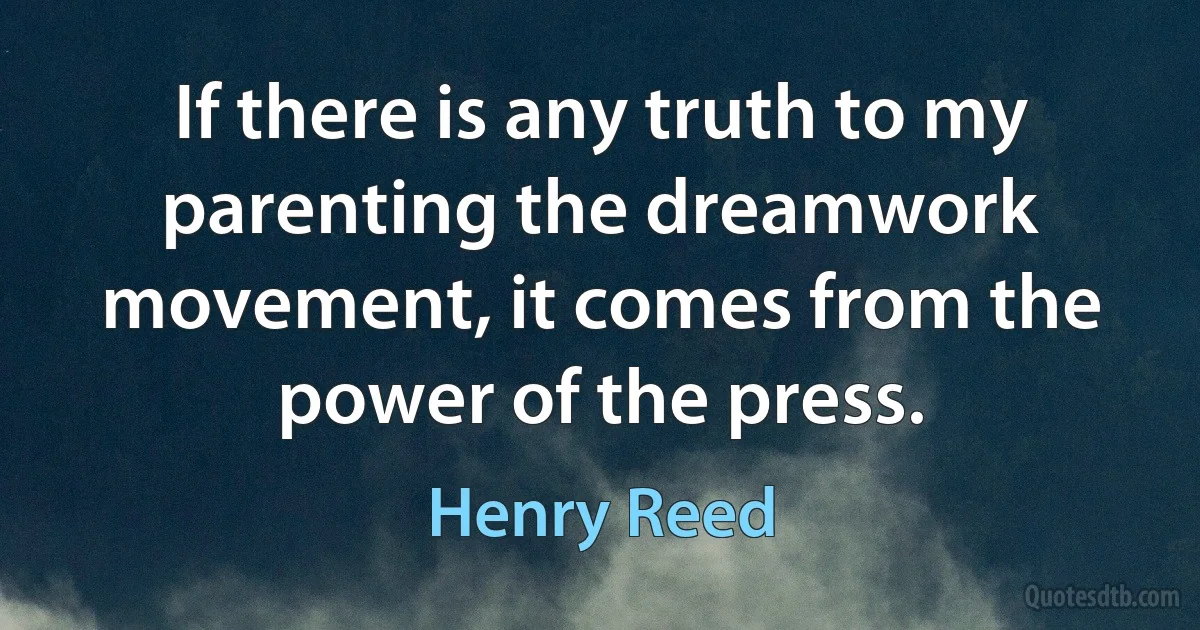 If there is any truth to my parenting the dreamwork movement, it comes from the power of the press. (Henry Reed)