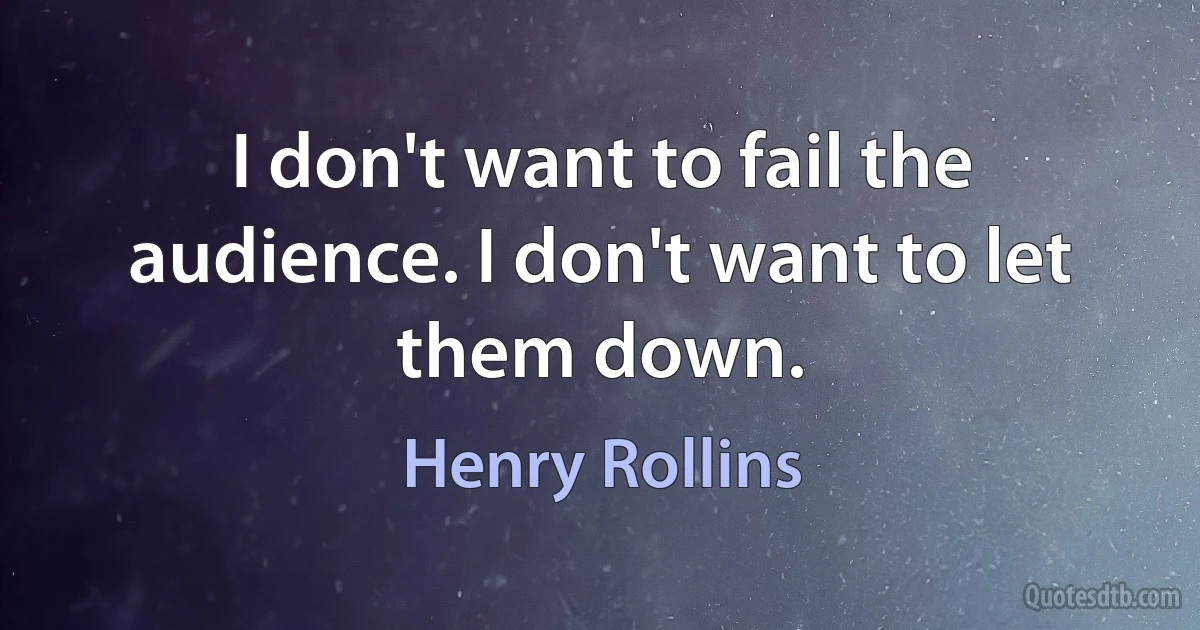 I don't want to fail the audience. I don't want to let them down. (Henry Rollins)