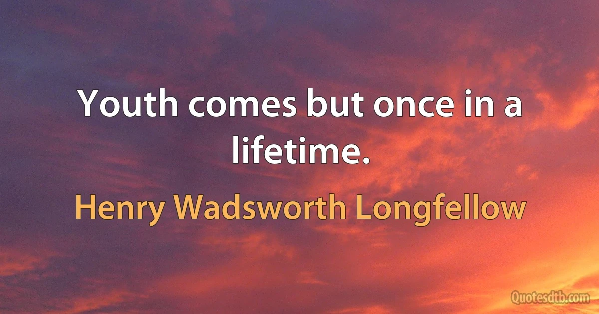 Youth comes but once in a lifetime. (Henry Wadsworth Longfellow)