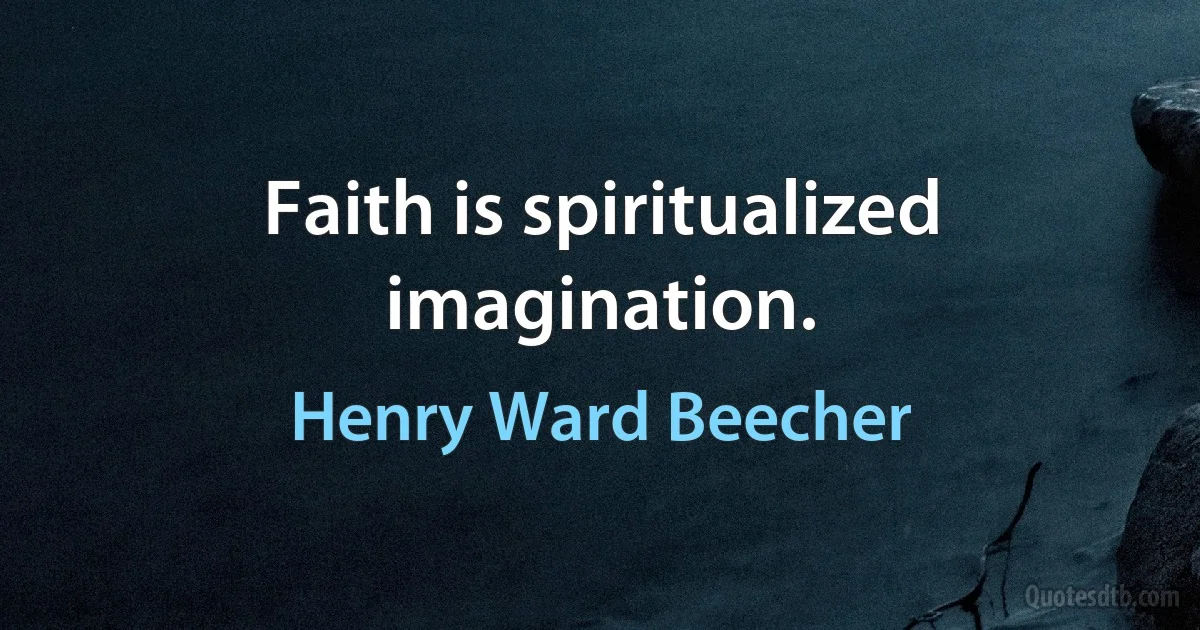 Faith is spiritualized imagination. (Henry Ward Beecher)