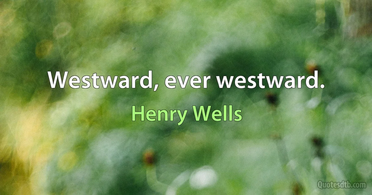 Westward, ever westward. (Henry Wells)