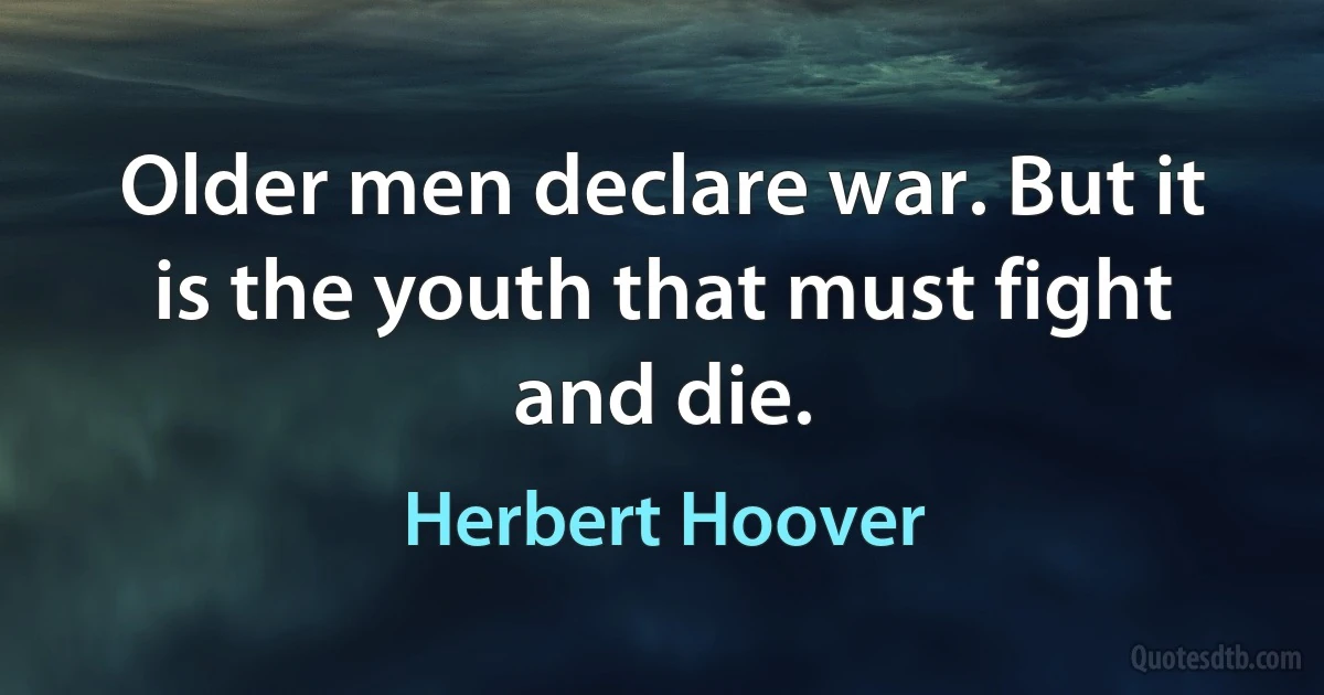 Older men declare war. But it is the youth that must fight and die. (Herbert Hoover)