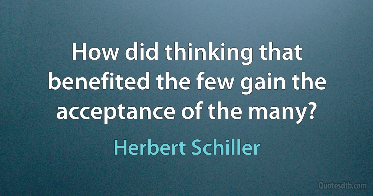 How did thinking that benefited the few gain the acceptance of the many? (Herbert Schiller)