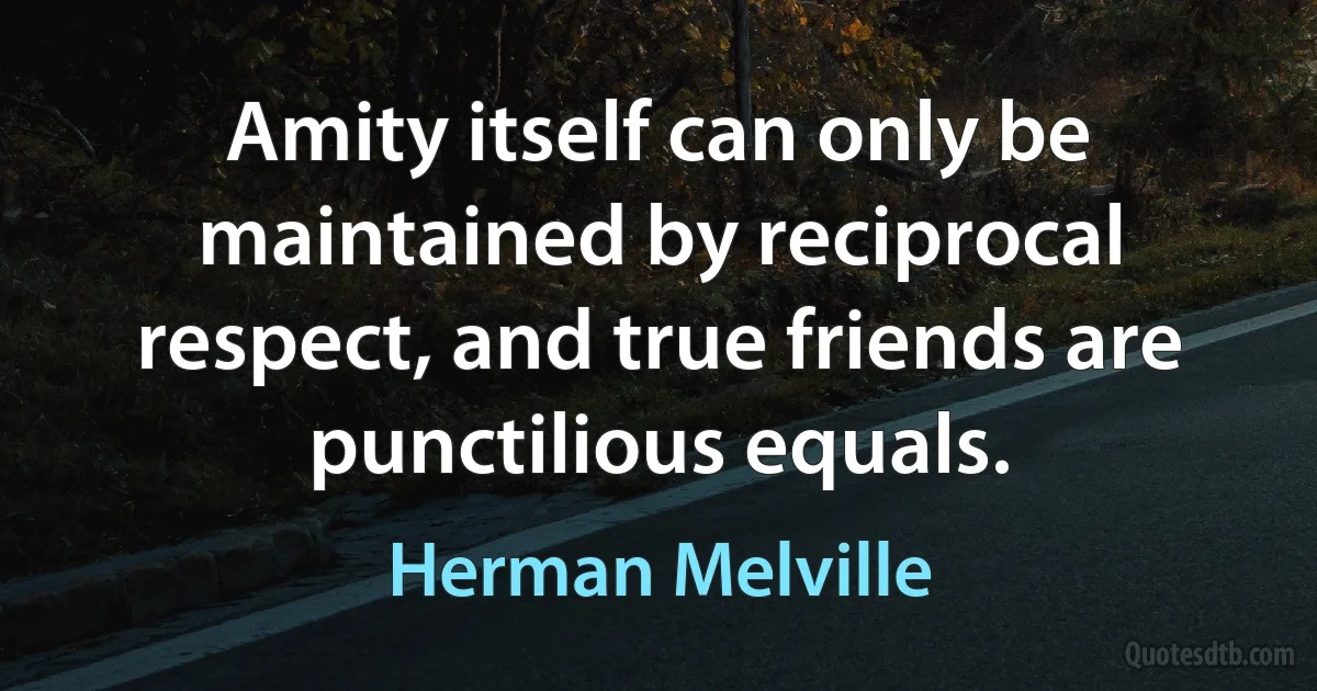 Amity itself can only be maintained by reciprocal respect, and true friends are punctilious equals. (Herman Melville)