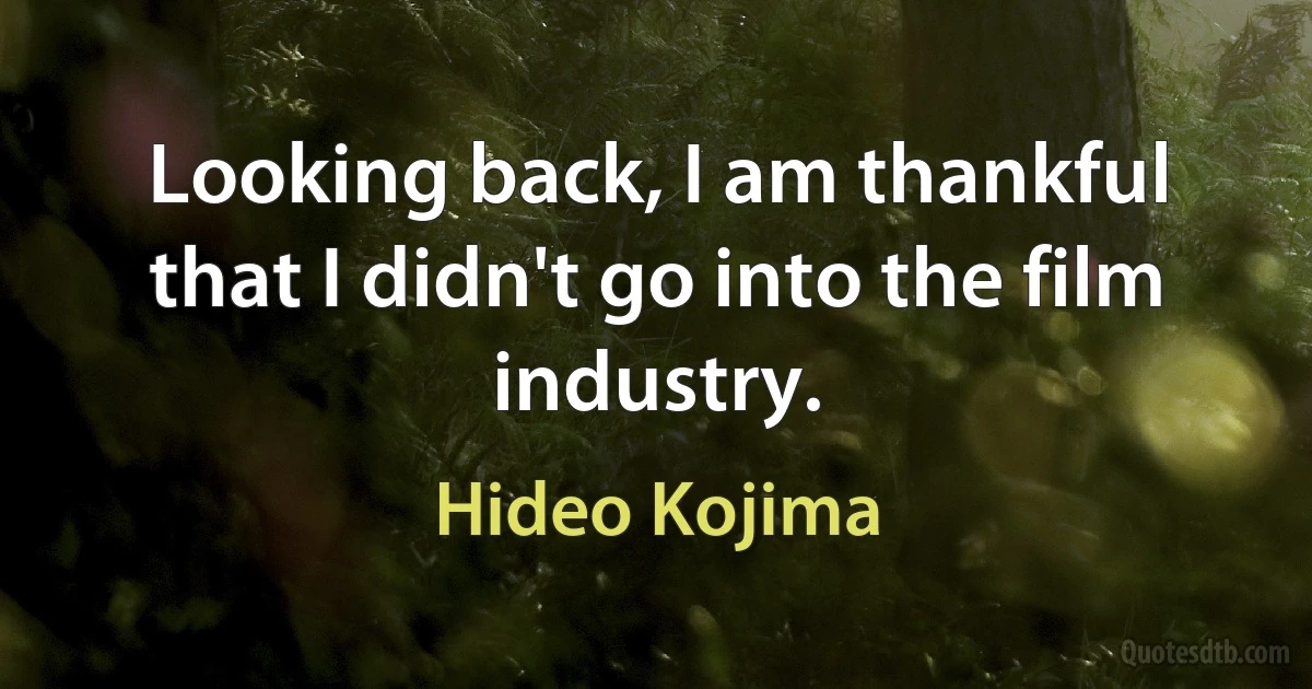 Looking back, I am thankful that I didn't go into the film industry. (Hideo Kojima)