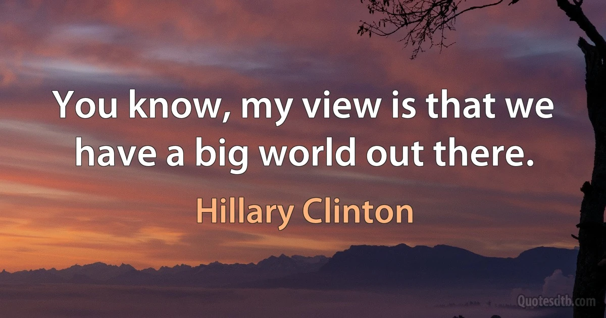 You know, my view is that we have a big world out there. (Hillary Clinton)