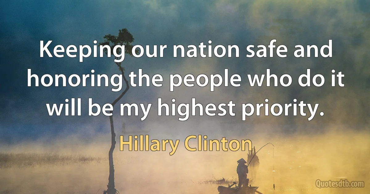 Keeping our nation safe and honoring the people who do it will be my highest priority. (Hillary Clinton)