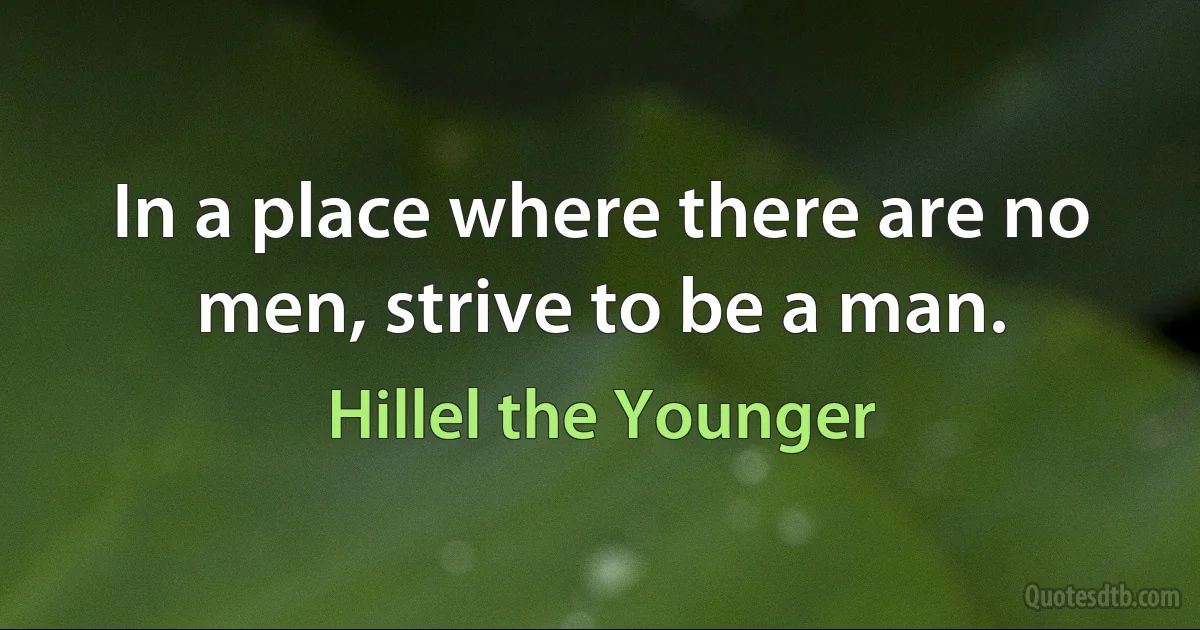 In a place where there are no men, strive to be a man. (Hillel the Younger)