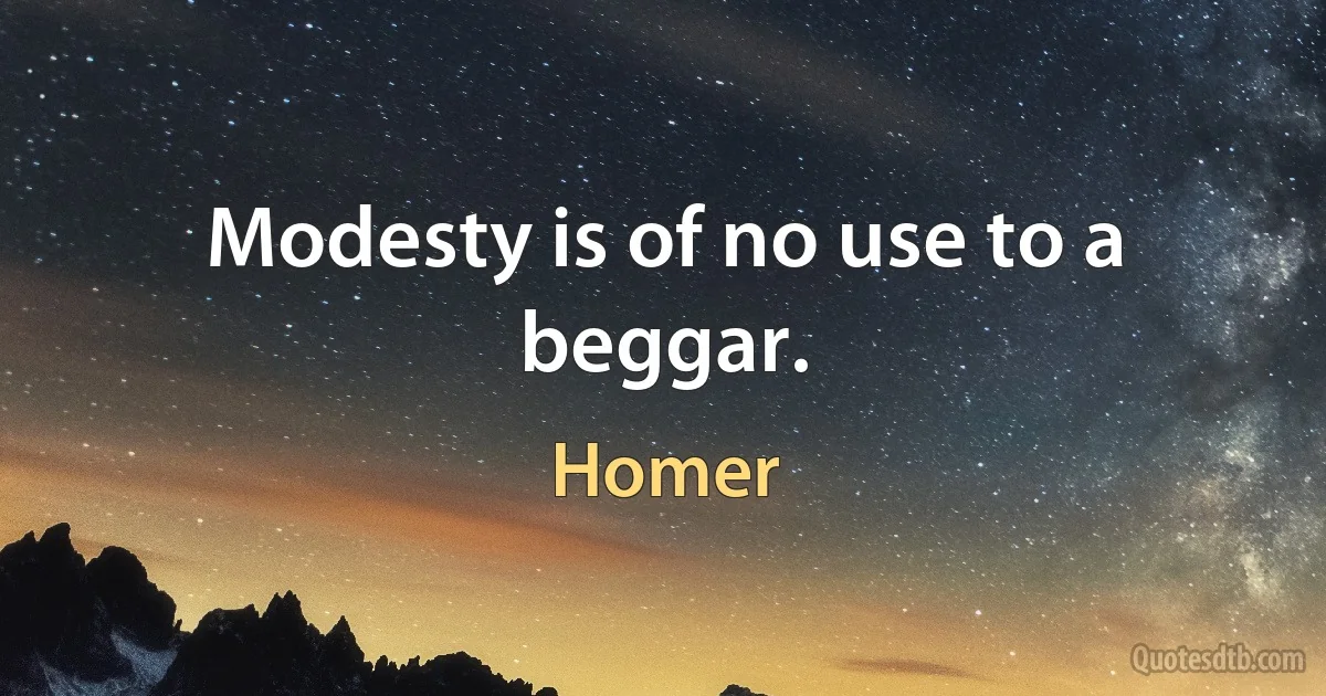 Modesty is of no use to a beggar. (Homer)