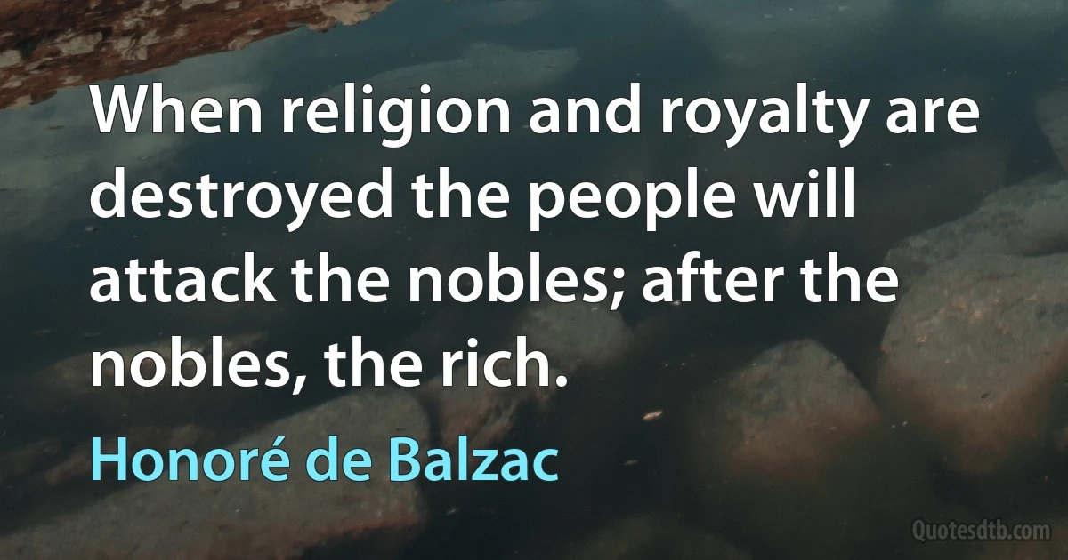 When religion and royalty are destroyed the people will attack the nobles; after the nobles, the rich. (Honoré de Balzac)