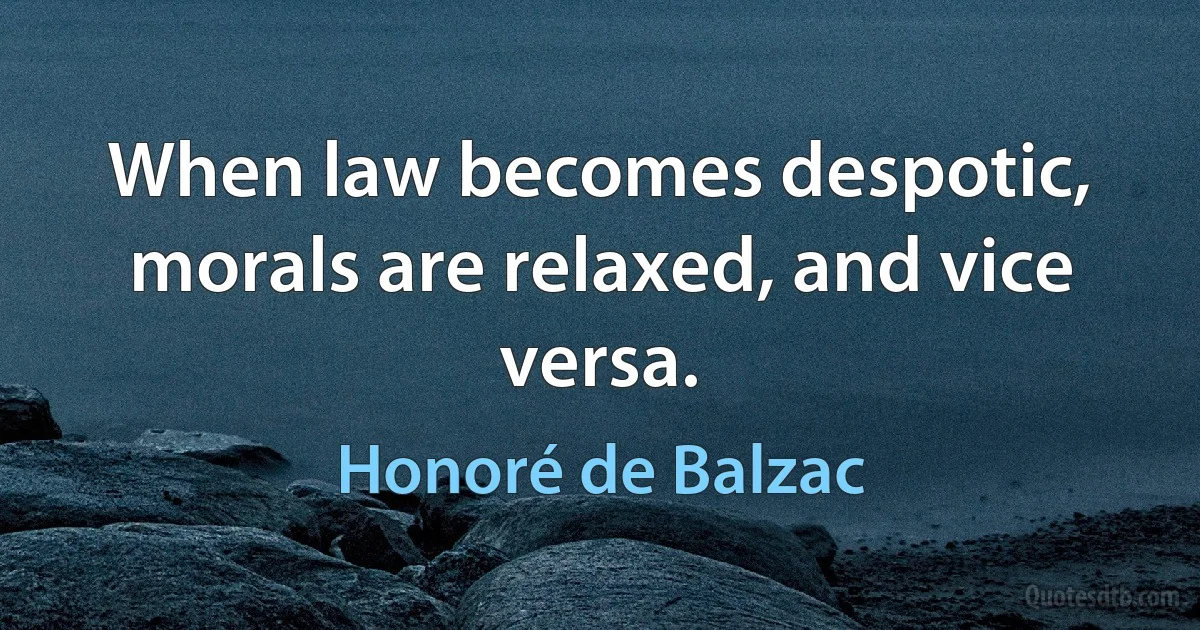 When law becomes despotic, morals are relaxed, and vice versa. (Honoré de Balzac)