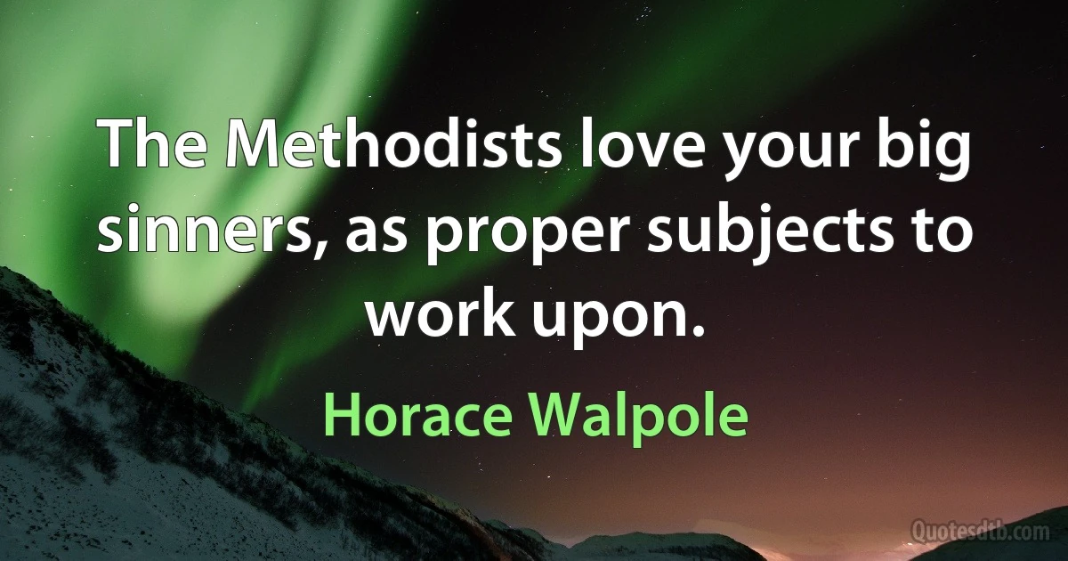 The Methodists love your big sinners, as proper subjects to work upon. (Horace Walpole)