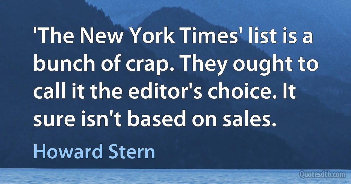 'The New York Times' list is a bunch of crap. They ought to call it the editor's choice. It sure isn't based on sales. (Howard Stern)