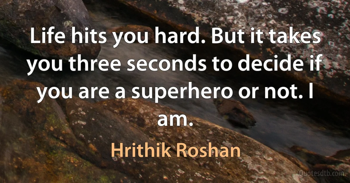 Life hits you hard. But it takes you three seconds to decide if you are a superhero or not. I am. (Hrithik Roshan)