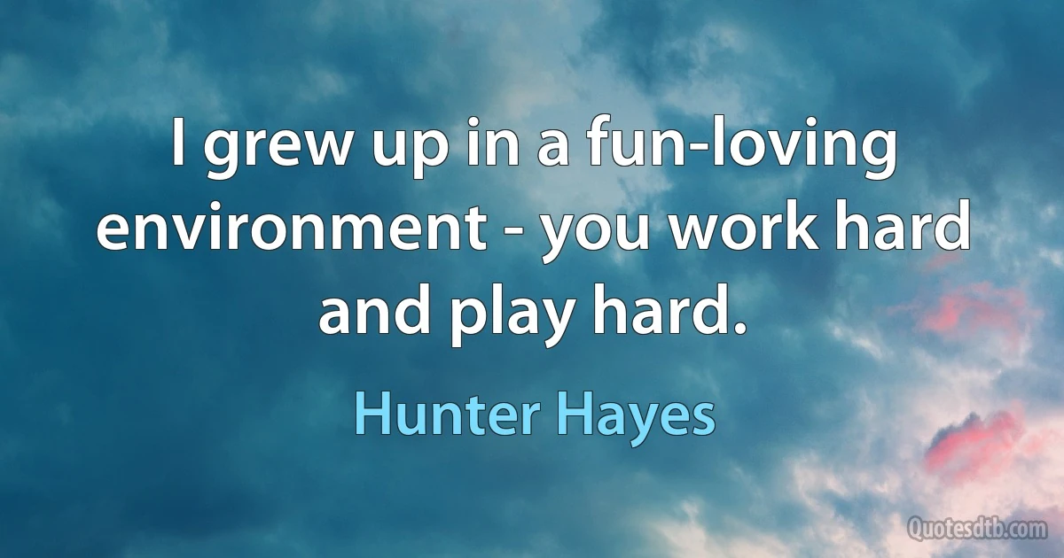 I grew up in a fun-loving environment - you work hard and play hard. (Hunter Hayes)