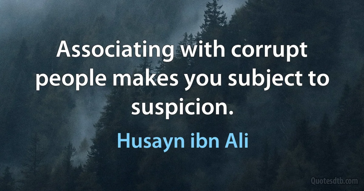 Associating with corrupt people makes you subject to suspicion. (Husayn ibn Ali)