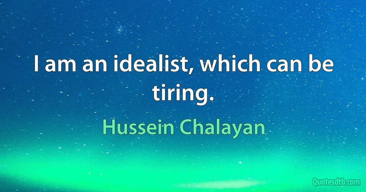 I am an idealist, which can be tiring. (Hussein Chalayan)