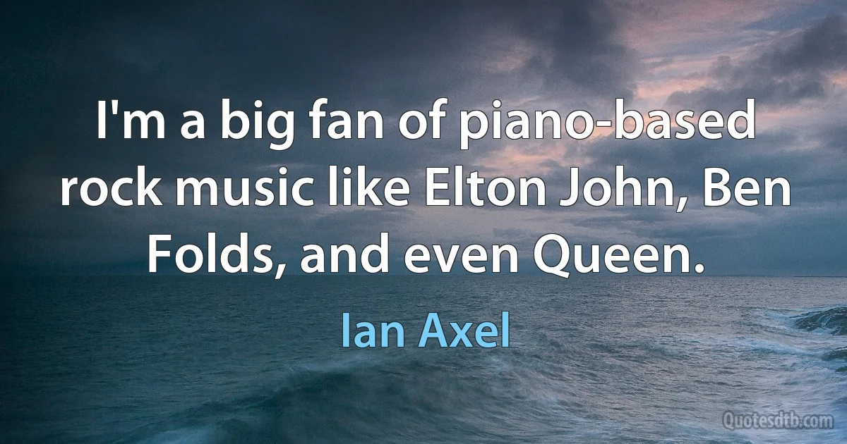 I'm a big fan of piano-based rock music like Elton John, Ben Folds, and even Queen. (Ian Axel)