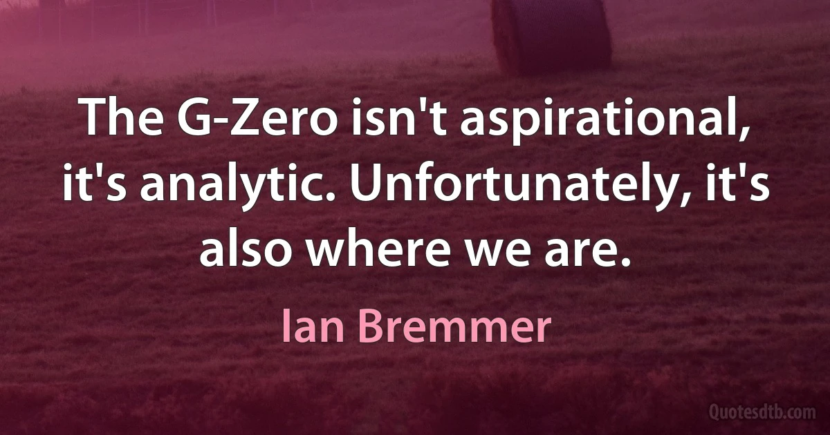 The G-Zero isn't aspirational, it's analytic. Unfortunately, it's also where we are. (Ian Bremmer)