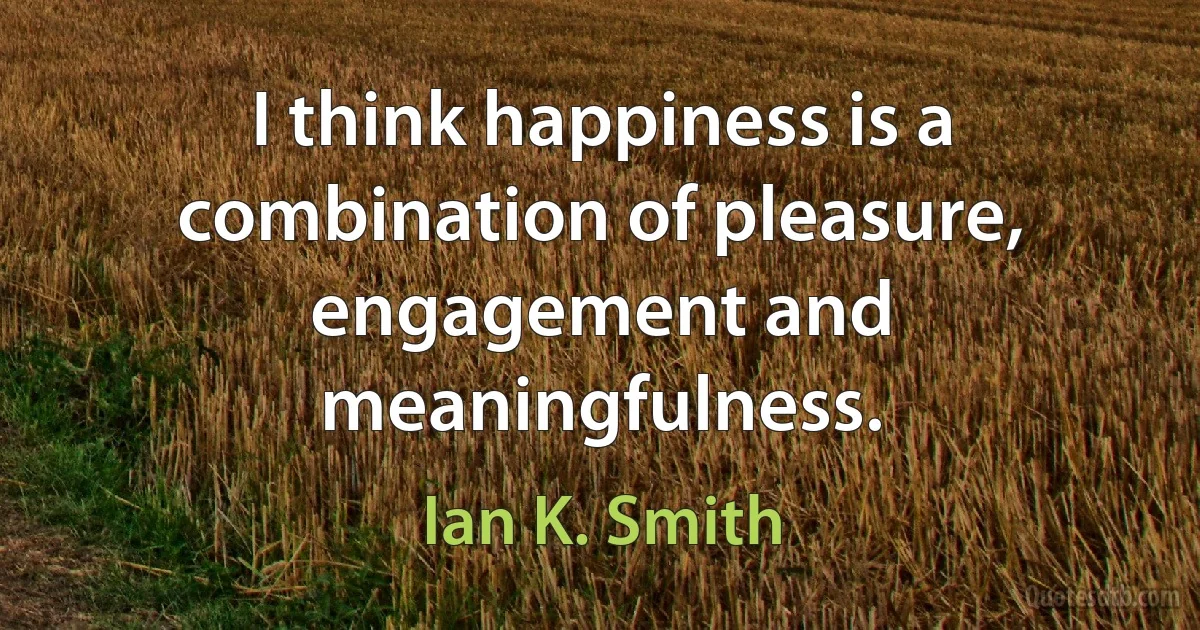 I think happiness is a combination of pleasure, engagement and meaningfulness. (Ian K. Smith)