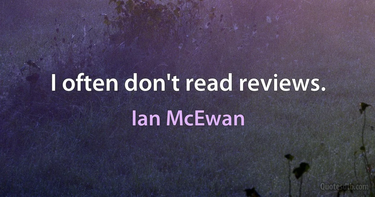 I often don't read reviews. (Ian McEwan)