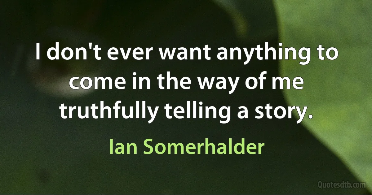 I don't ever want anything to come in the way of me truthfully telling a story. (Ian Somerhalder)