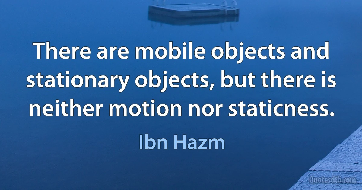 There are mobile objects and stationary objects, but there is neither motion nor staticness. (Ibn Hazm)